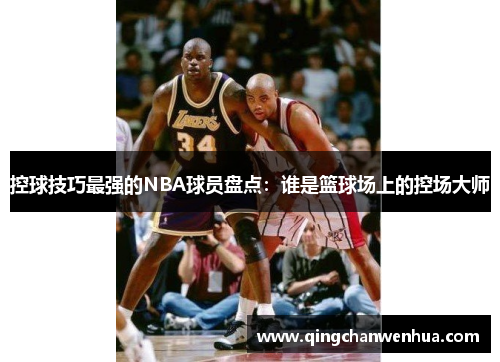 控球技巧最强的NBA球员盘点：谁是篮球场上的控场大师